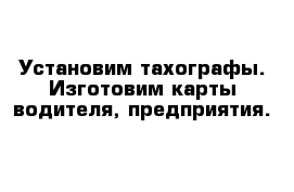 Установим тахографы. Изготовим карты водителя, предприятия.